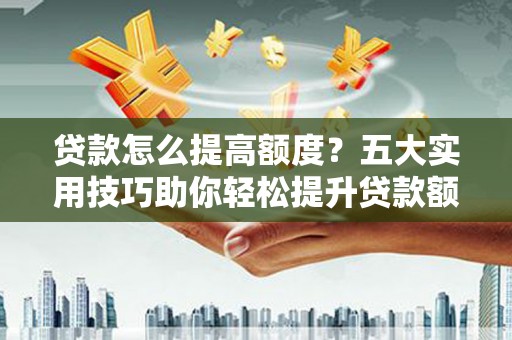 郎溪贷款怎么提高额度？五大实用技巧助你轻松提升贷款额度