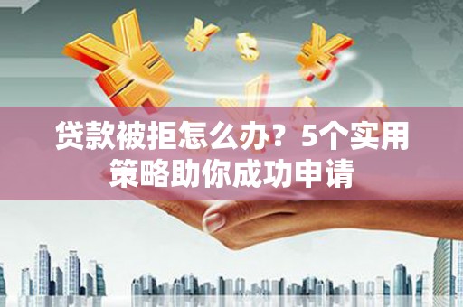 郎溪贷款被拒怎么办？5个实用策略助你成功申请