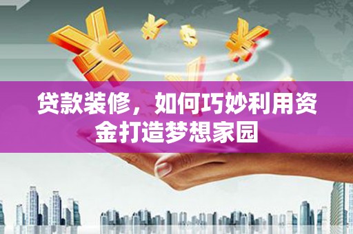 郎溪贷款装修，如何巧妙利用资金打造梦想家园