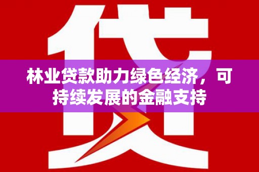 郎溪林业贷款助力绿色经济，可持续发展的金融支持