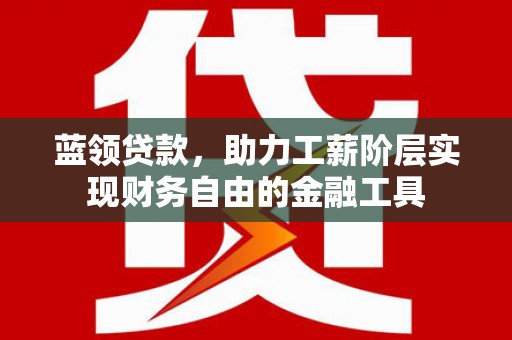 郎溪蓝领贷款，助力工薪阶层实现财务自由的金融工具