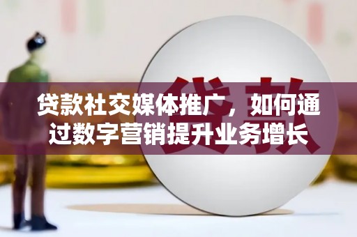 郎溪贷款社交媒体推广，如何通过数字营销提升业务增长