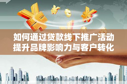 郎溪如何通过贷款线下推广活动提升品牌影响力与客户转化率