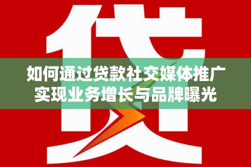 郎溪如何通过贷款社交媒体推广实现业务增长与品牌曝光