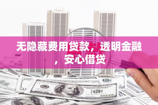 郎溪无隐藏费用贷款，透明金融，安心借贷