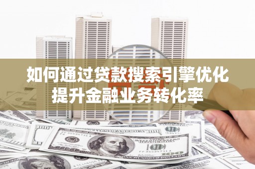 郎溪如何通过贷款搜索引擎优化提升金融业务转化率