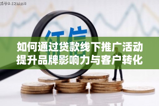 郎溪如何通过贷款线下推广活动提升品牌影响力与客户转化率