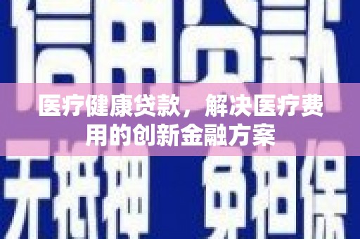 郎溪医疗健康贷款，解决医疗费用的创新金融方案
