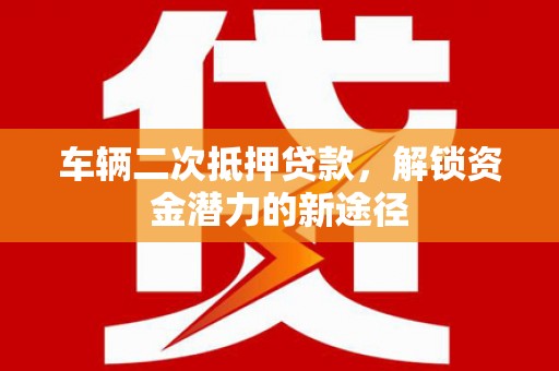 郎溪车辆二次抵押贷款，解锁资金潜力的新途径