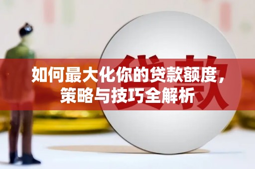 郎溪如何最大化你的贷款额度，策略与技巧全解析