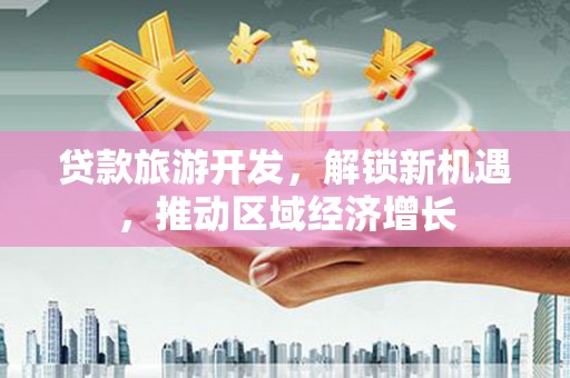 郎溪贷款旅游开发，解锁新机遇，推动区域经济增长