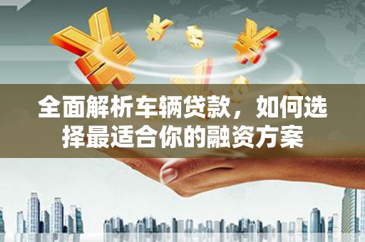 郎溪全面解析车辆贷款，如何选择最适合你的融资方案