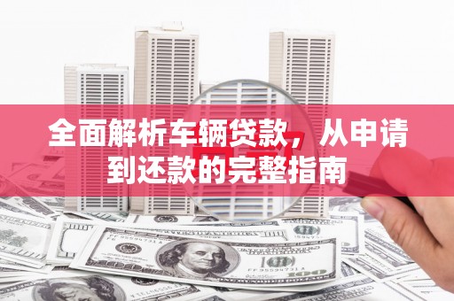 郎溪全面解析车辆贷款，从申请到还款的完整指南