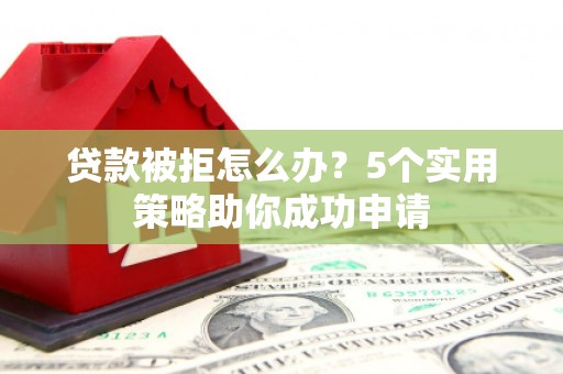 郎溪贷款被拒怎么办？5个实用策略助你成功申请