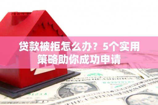 郎溪贷款被拒怎么办？5个实用策略助你成功申请