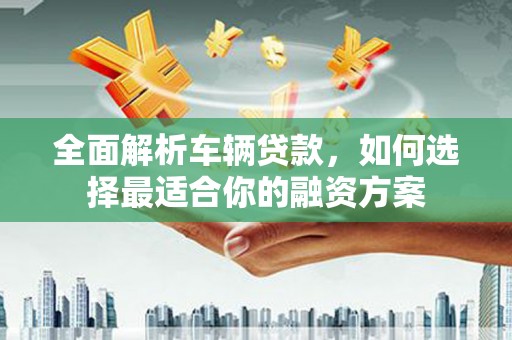 郎溪全面解析车辆贷款，如何选择最适合你的融资方案