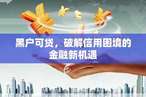 郎溪黑户可贷，破解信用困境的金融新机遇
