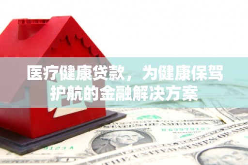 郎溪医疗健康贷款，为健康保驾护航的金融解决方案