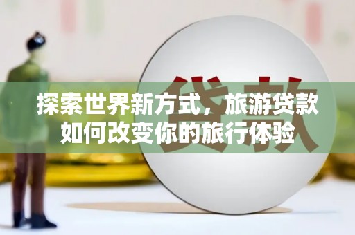 郎溪探索世界新方式，旅游贷款如何改变你的旅行体验