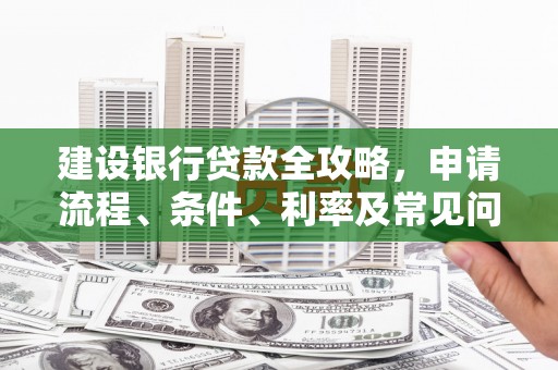 郎溪建设银行贷款全攻略，申请流程、条件、利率及常见问题解答